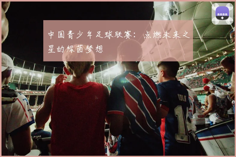 中国青少年足球联赛：点燃未来之星的绿茵梦想