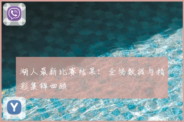 湖人最新比赛结果：全场数据与精彩集锦回顾