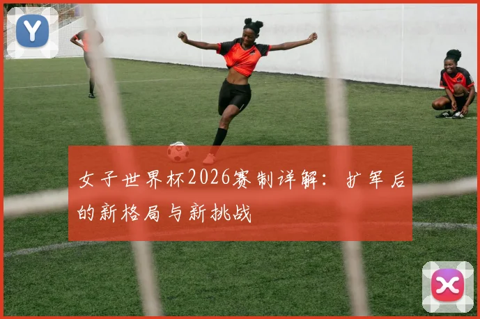 女子世界杯2026赛制详解：扩军后的新格局与新挑战