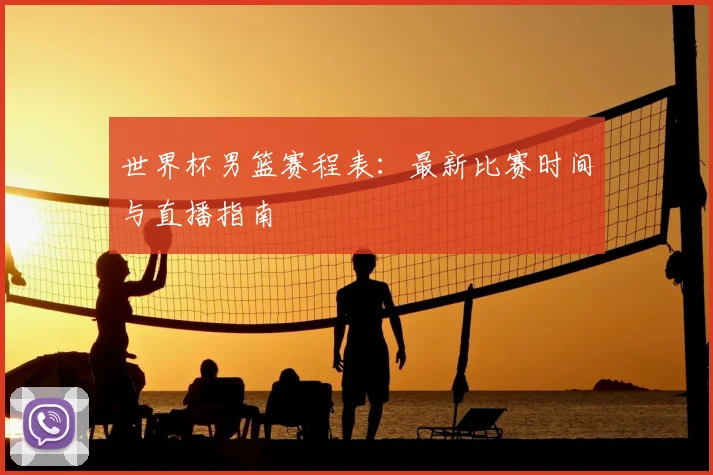 世界杯男篮赛程表：最新比赛时间与直播指南