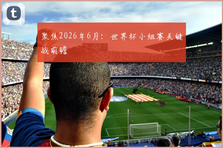 聚焦2026年6月：世界杯小组赛关键战前瞻