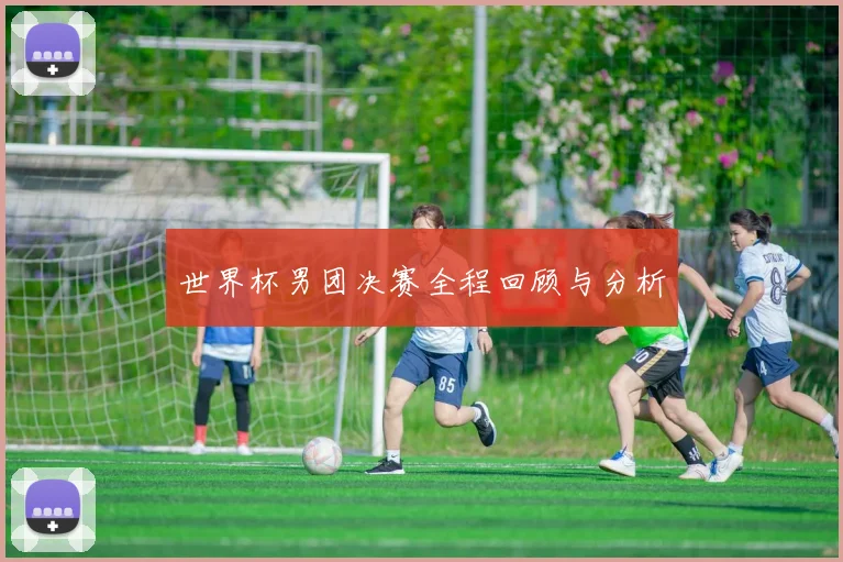 世界杯男团决赛全程回顾与分析