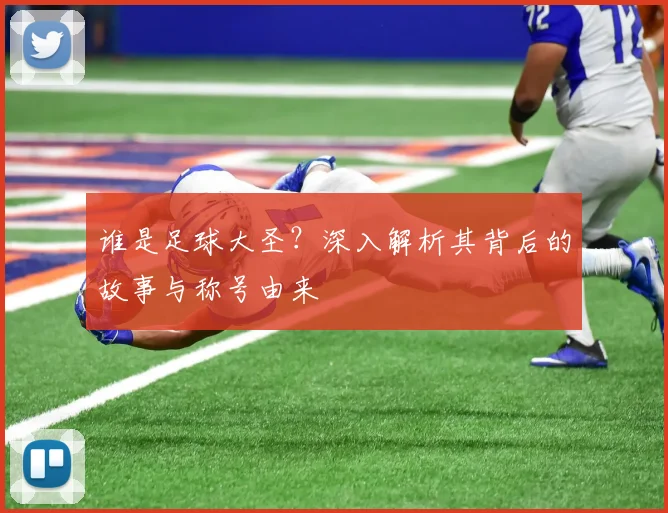 谁是足球大圣？深入解析其背后的故事与称号由来