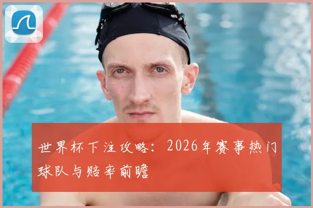 世界杯下注攻略：2026年赛事热门球队与赔率前瞻