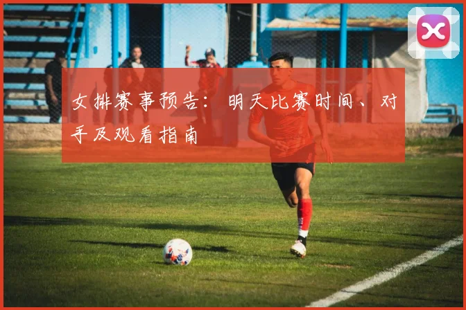 女排赛事预告：明天比赛时间、对手及观看指南
