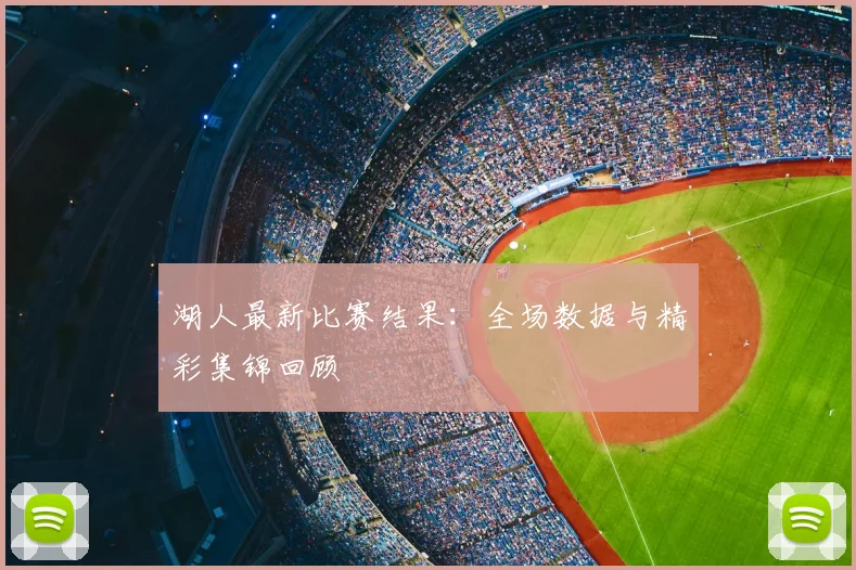 湖人最新比赛结果：全场数据与精彩集锦回顾