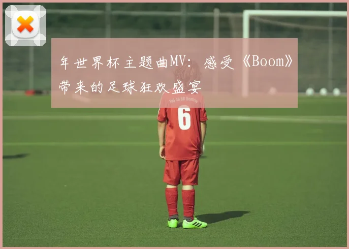 年世界杯主题曲MV：感受《Boom》带来的足球狂欢盛宴