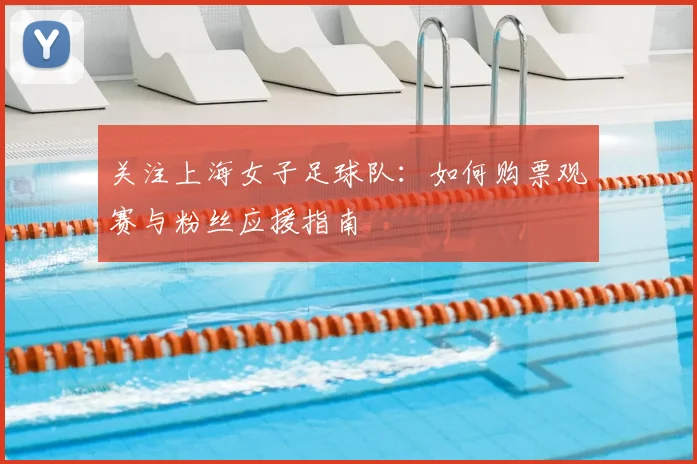 关注上海女子足球队：如何购票观赛与粉丝应援指南