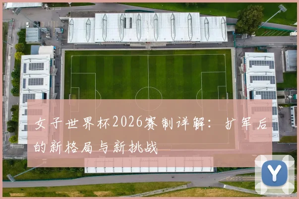 女子世界杯2026赛制详解：扩军后的新格局与新挑战
