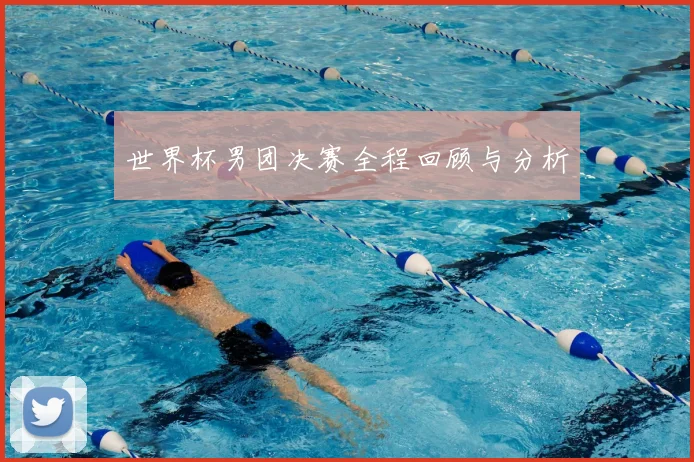 世界杯男团决赛全程回顾与分析