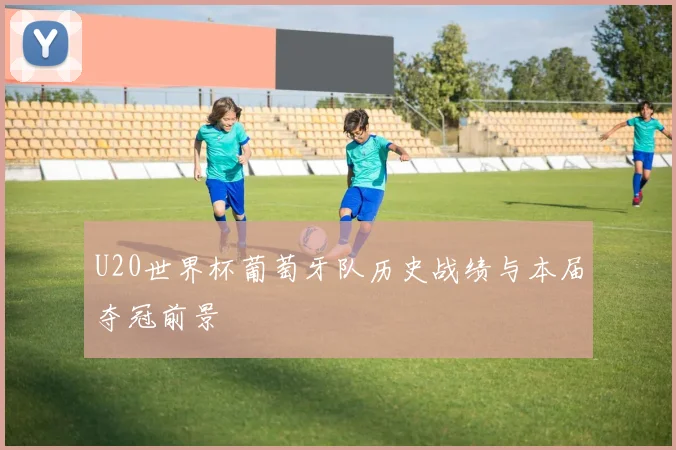 U20世界杯葡萄牙队历史战绩与本届夺冠前景