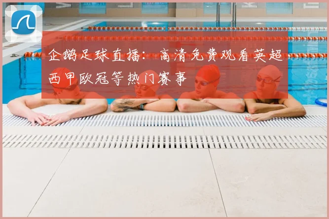 企鹅足球直播：高清免费观看英超西甲欧冠等热门赛事