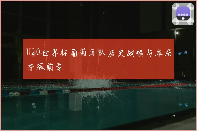U20世界杯葡萄牙队历史战绩与本届夺冠前景