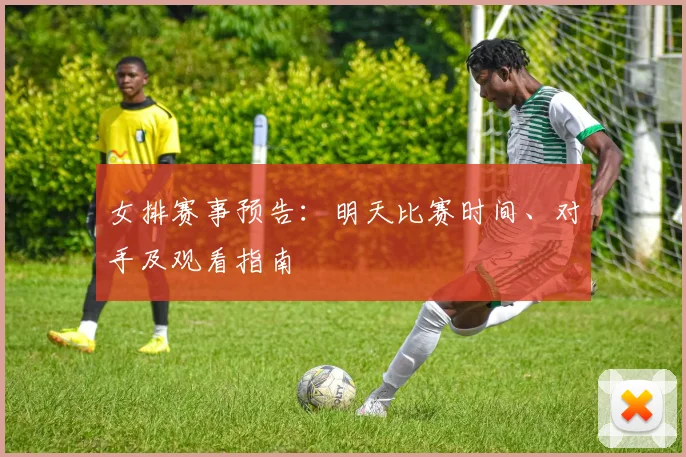 女排赛事预告：明天比赛时间、对手及观看指南